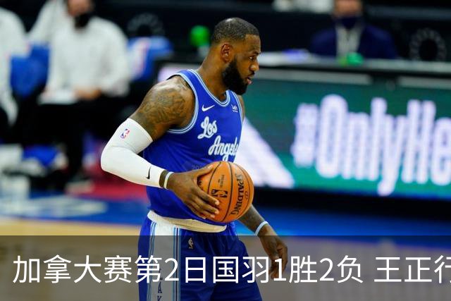 加拿大赛第2日国羽1胜2负 王正行晋级雷兰曦出局