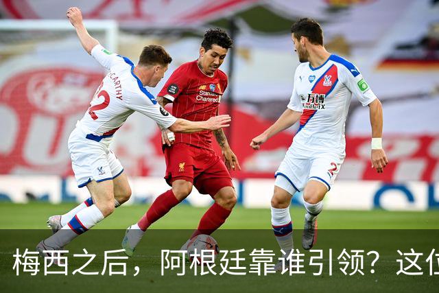 梅西之后，阿根廷靠谁引领？这位巨星有话要说！
