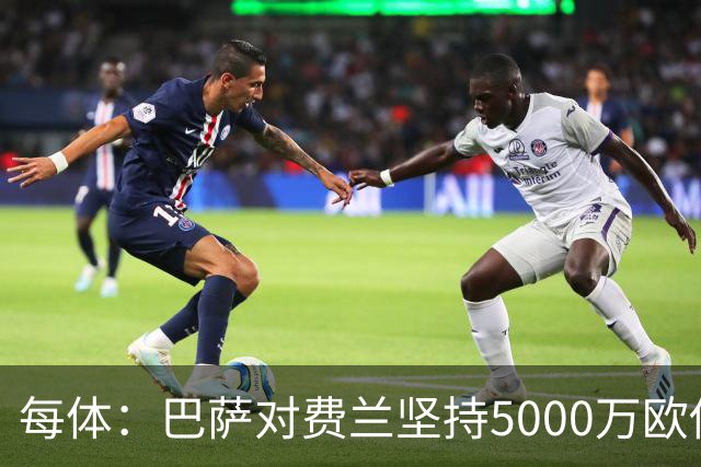 每体：巴萨对费兰坚持5000万欧估值，这一金额在巴黎承受范围内