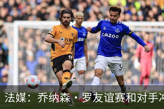 法媒：乔纳森·罗友谊赛和对手冲突染红 去年才和拉比奥打架