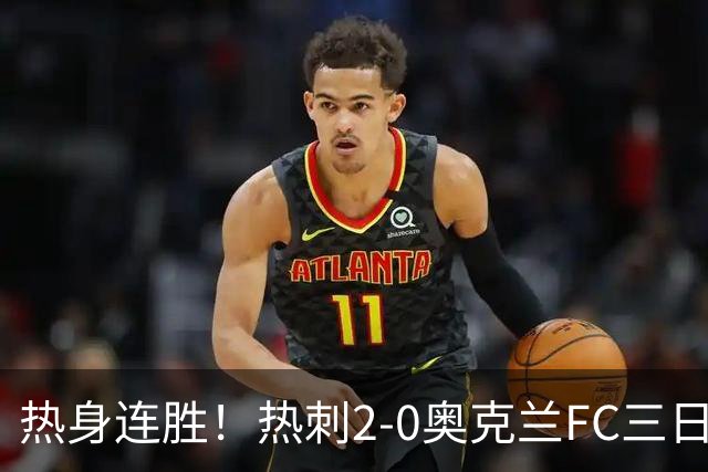 热身连胜！热刺2-0奥克兰FC三日后将战悉尼 斯卡利特里沙利松破门