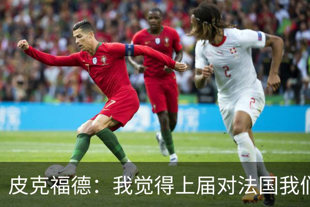 皮克福德：我觉得上届对法国我们表现更好；大马丁绝对是顶级水准