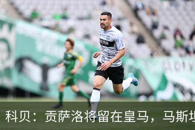 科贝：贡萨洛将留在皇马，马斯坦托诺和阿森西奥大概率被外租