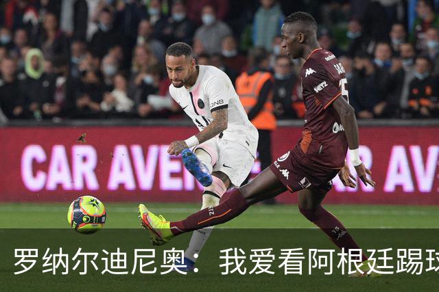 罗纳尔迪尼奥：我爱看阿根廷踢球，他们从不放弃、会拼到最后