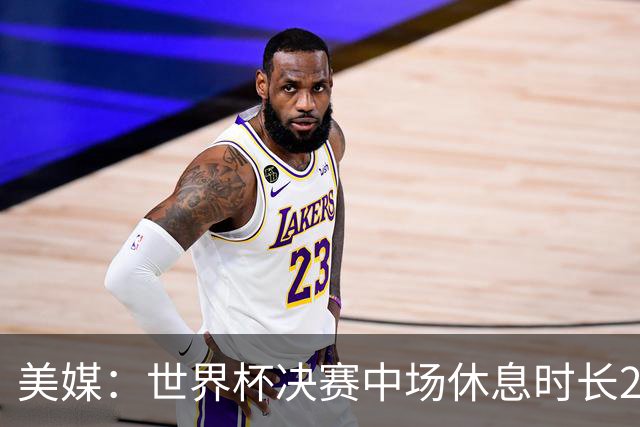 美媒：世界杯决赛中场休息时长20分钟 夏奇拉等人将献艺