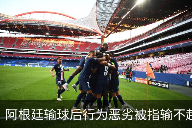 阿根廷输球后行为恶劣被指输不起，麦克阿利斯特却称“嘲笑让我们更骄傲”